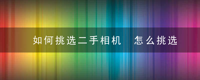 如何挑选二手相机 怎么挑选二手相机